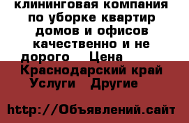 клининговая компания по уборке квартир домов и офисов качественно и не дорого! › Цена ­ 400 - Краснодарский край Услуги » Другие   